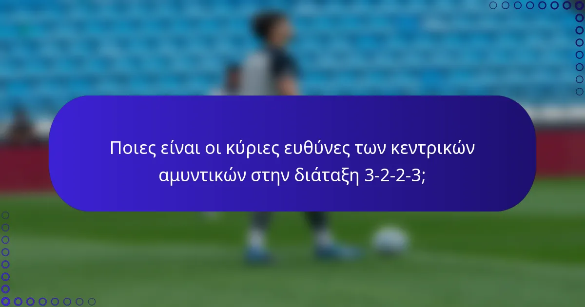 Ποιες είναι οι κύριες ευθύνες των κεντρικών αμυντικών στην διάταξη 3-2-2-3;