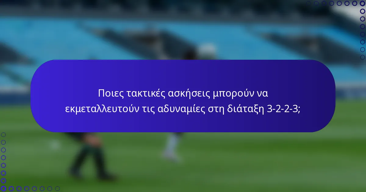 Ποιες τακτικές ασκήσεις μπορούν να εκμεταλλευτούν τις αδυναμίες στη διάταξη 3-2-2-3;